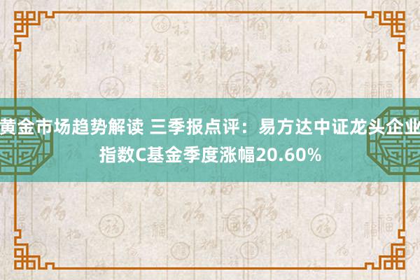 黄金市场趋势解读 三季报点评：易方达中证龙头企业指数C基金季度涨幅20.60%