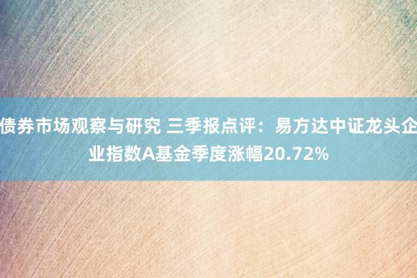 债券市场观察与研究 三季报点评：易方达中证龙头企业指数A基金季度涨幅20.72%