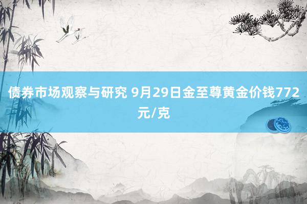 债券市场观察与研究 9月29日金至尊黄金价钱772元/克