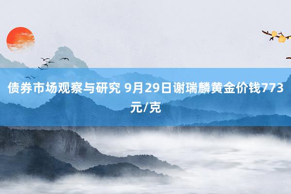 债券市场观察与研究 9月29日谢瑞麟黄金价钱773元/克