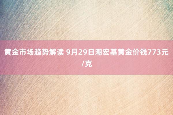 黄金市场趋势解读 9月29日潮宏基黄金价钱773元/克