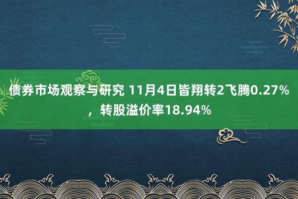 债券市场观察与研究 11月4日皆翔转2飞腾0.27%，转股溢价率18.94%