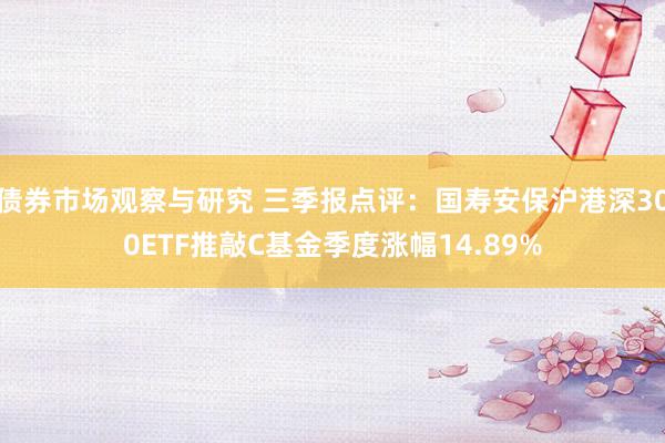 债券市场观察与研究 三季报点评：国寿安保沪港深300ETF推敲C基金季度涨幅14.89%