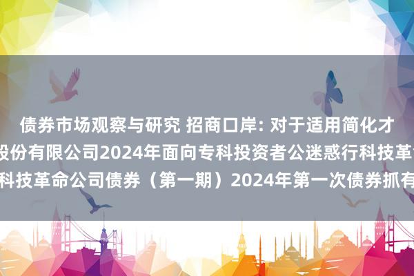 债券市场观察与研究 招商口岸: 对于适用简化才智召开招商局口岸集团股份有限公司2024年面向专科投资者公迷惑行科技革命公司债券（第一期）2024年第一次债券抓有东说念主会议的见告