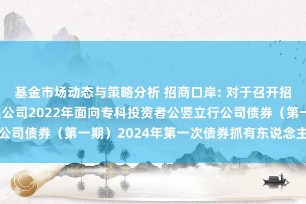 基金市场动态与策略分析 招商口岸: 对于召开招商局口岸集团股份有限公司2022年面向专科投资者公竖立行公司债券（第一期）2024年第一次债券抓有东说念主会议的奉告