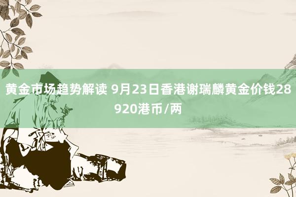 黄金市场趋势解读 9月23日香港谢瑞麟黄金价钱28920港币/两