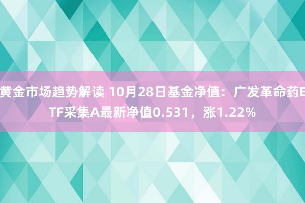 黄金市场趋势解读 10月28日基金净值：广发革命药ETF采集A最新净值0.531，涨1.22%