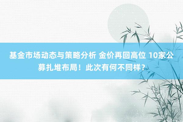 基金市场动态与策略分析 金价再回高位 10家公募扎堆布局！此次有何不同样？