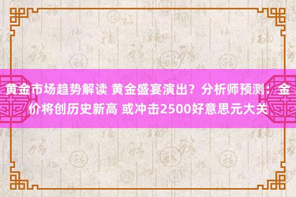 黄金市场趋势解读 黄金盛宴演出？分析师预测：金价将创历史新高 或冲击2500好意思元大关