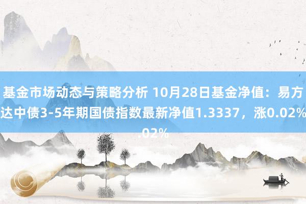 基金市场动态与策略分析 10月28日基金净值：易方达中债3-5年期国债指数最新净值1.3337，涨0.02%