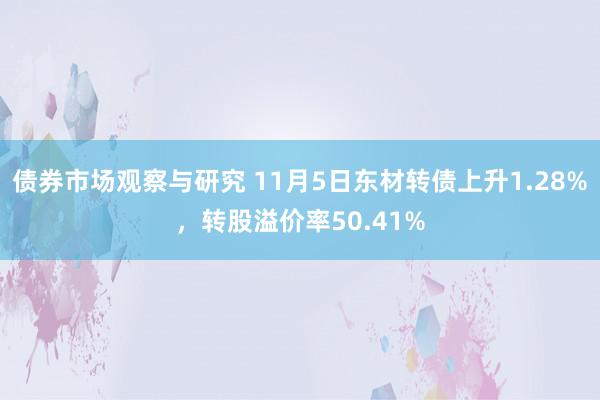 债券市场观察与研究 11月5日东材转债上升1.28%，转股溢价率50.41%