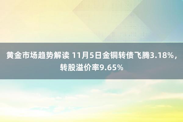 黄金市场趋势解读 11月5日金铜转债飞腾3.18%，转股溢价率9.65%