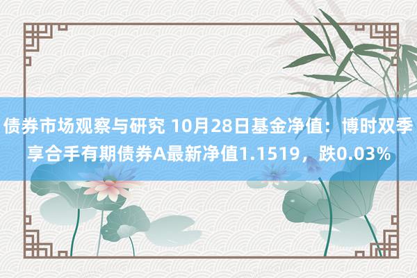 债券市场观察与研究 10月28日基金净值：博时双季享合手有期债券A最新净值1.1519，跌0.03%