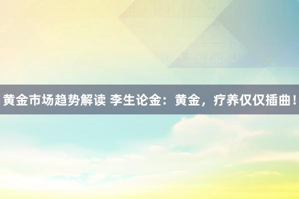 黄金市场趋势解读 李生论金：黄金，疗养仅仅插曲！