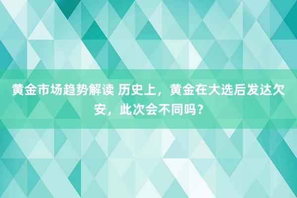 黄金市场趋势解读 历史上，黄金在大选后发达欠安，此次会不同吗？