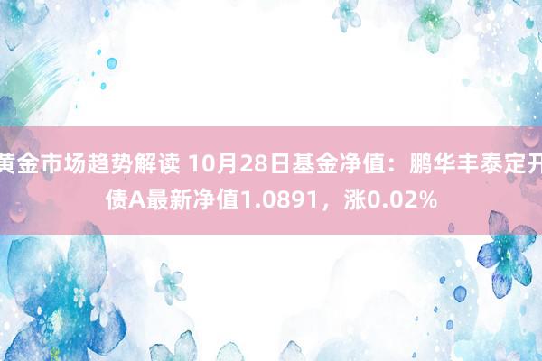 黄金市场趋势解读 10月28日基金净值：鹏华丰泰定开债A最新净值1.0891，涨0.02%