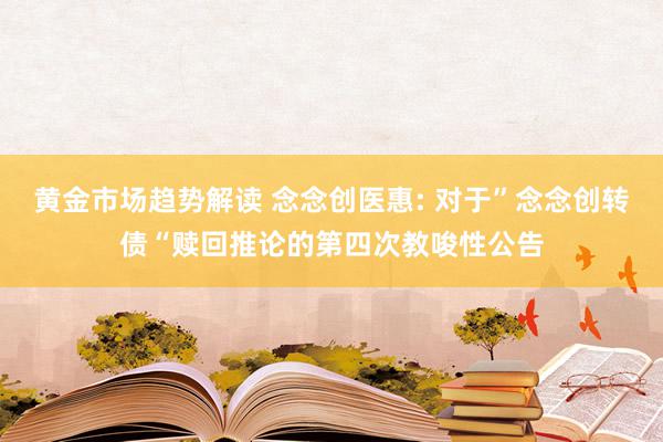 黄金市场趋势解读 念念创医惠: 对于”念念创转债“赎回推论的第四次教唆性公告