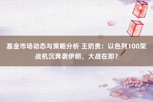 基金市场动态与策略分析 王奶贵：以色列100架战机沉奔袭伊朗，大战在即？