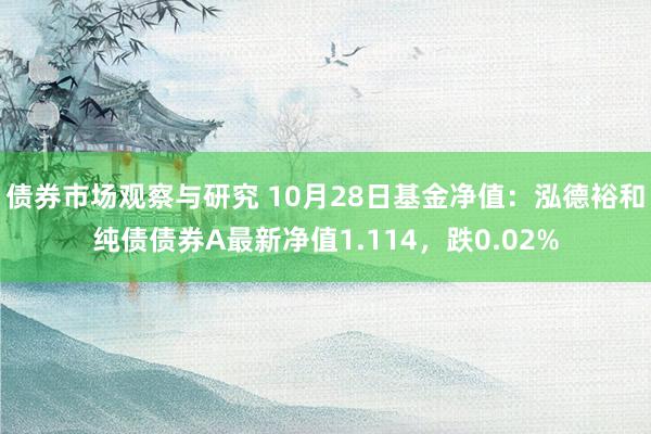 债券市场观察与研究 10月28日基金净值：泓德裕和纯债债券A最新净值1.114，跌0.02%