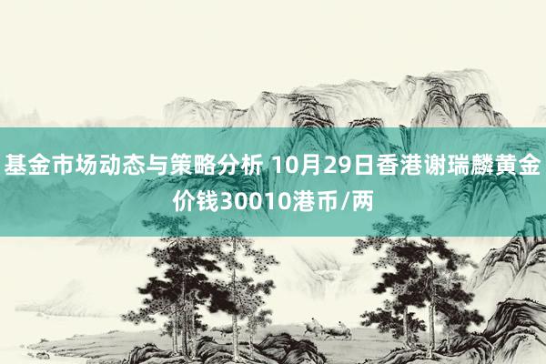 基金市场动态与策略分析 10月29日香港谢瑞麟黄金价钱30010港币/两