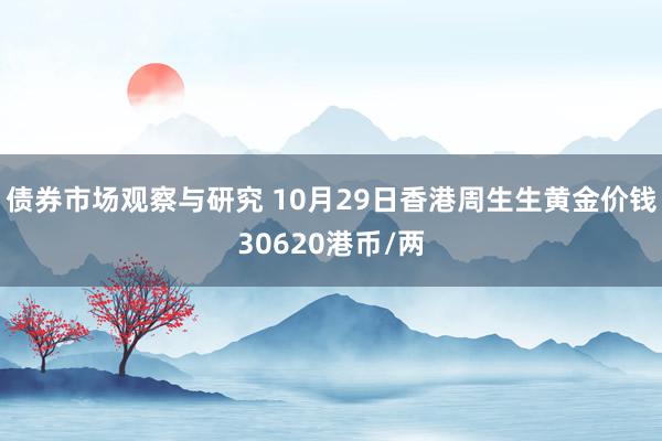 债券市场观察与研究 10月29日香港周生生黄金价钱30620港币/两