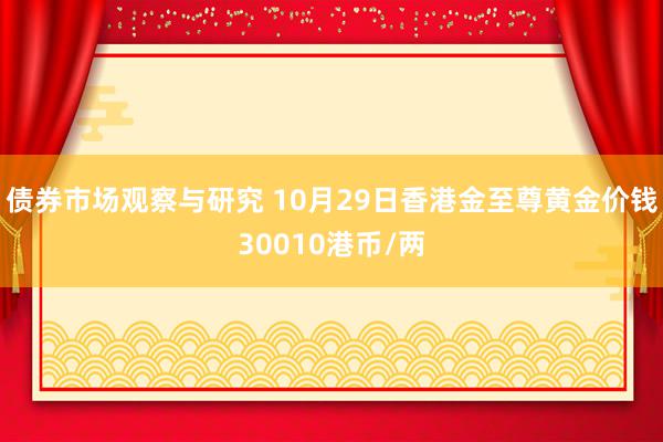 债券市场观察与研究 10月29日香港金至尊黄金价钱30010港币/两