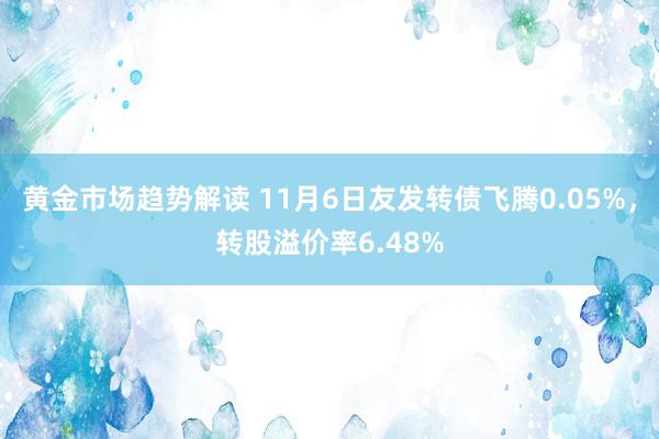 黄金市场趋势解读 11月6日友发转债飞腾0.05%，转股溢价率6.48%