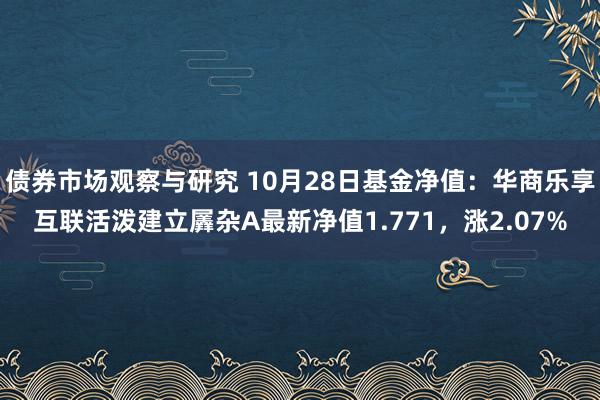 债券市场观察与研究 10月28日基金净值：华商乐享互联活泼建立羼杂A最新净值1.771，涨2.07%