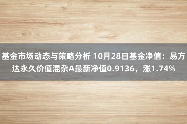 基金市场动态与策略分析 10月28日基金净值：易方达永久价值混杂A最新净值0.9136，涨1.74%