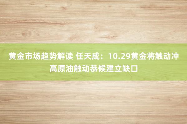 黄金市场趋势解读 任天成：10.29黄金将触动冲高原油触动恭候建立缺口