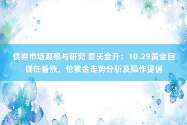 债券市场观察与研究 秦氏金升：10.29黄金回调任看涨，伦敦金走势分析及操作提倡