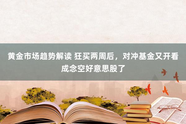 黄金市场趋势解读 狂买两周后，对冲基金又开看成念空好意思股了