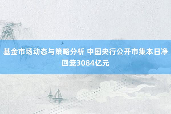 基金市场动态与策略分析 中国央行公开市集本日净回笼3084亿元