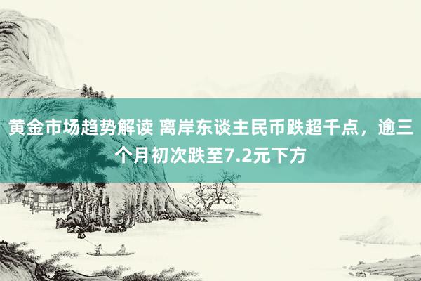 黄金市场趋势解读 离岸东谈主民币跌超千点，逾三个月初次跌至7.2元下方