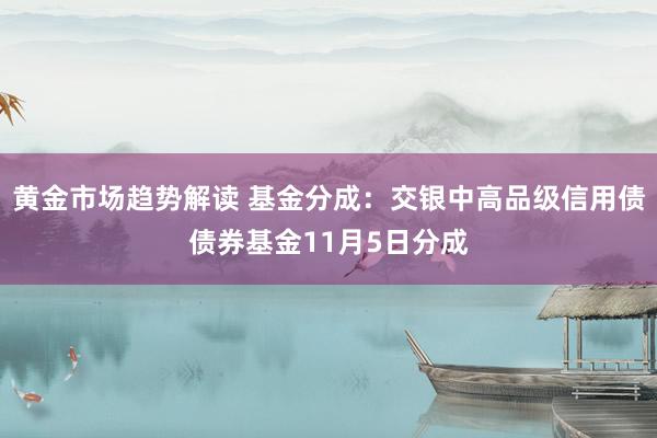 黄金市场趋势解读 基金分成：交银中高品级信用债债券基金11月5日分成