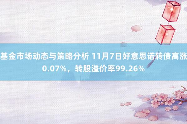 基金市场动态与策略分析 11月7日好意思诺转债高涨0.07%，转股溢价率99.26%