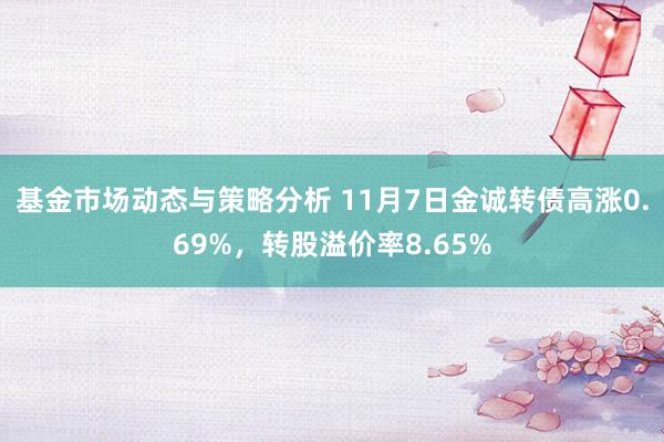 基金市场动态与策略分析 11月7日金诚转债高涨0.69%，转股溢价率8.65%