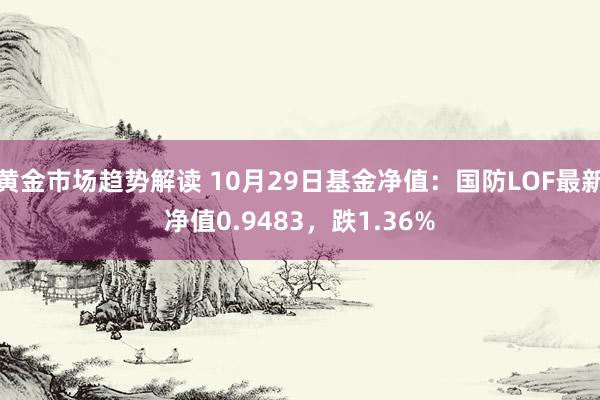 黄金市场趋势解读 10月29日基金净值：国防LOF最新净值0.9483，跌1.36%