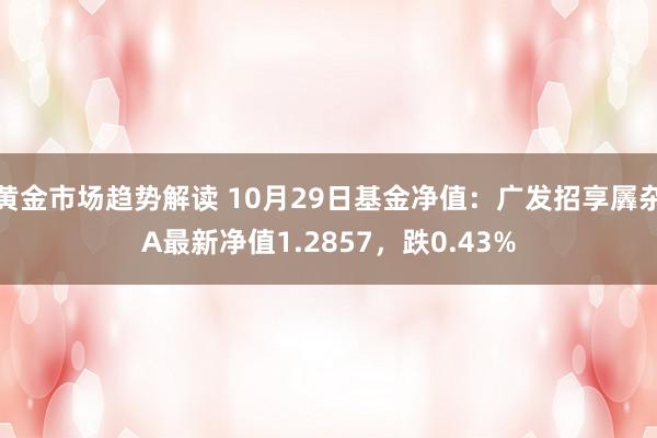 黄金市场趋势解读 10月29日基金净值：广发招享羼杂A最新净值1.2857，跌0.43%