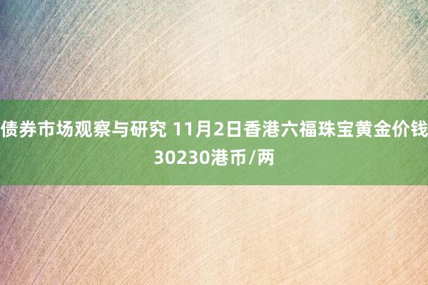 债券市场观察与研究 11月2日香港六福珠宝黄金价钱30230港币/两