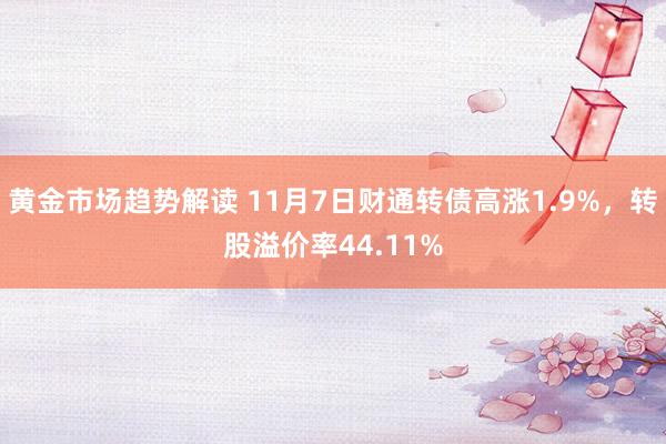 黄金市场趋势解读 11月7日财通转债高涨1.9%，转股溢价率44.11%