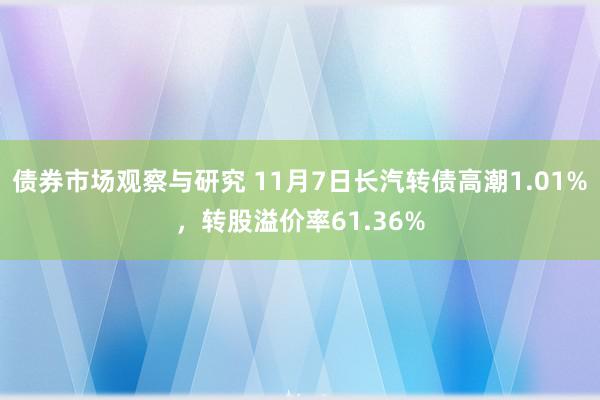 债券市场观察与研究 11月7日长汽转债高潮1.01%，转股溢价率61.36%