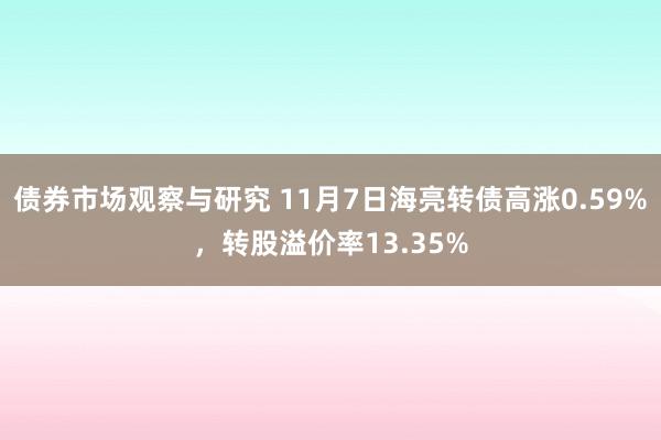 债券市场观察与研究 11月7日海亮转债高涨0.59%，转股溢价率13.35%