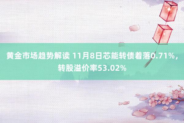 黄金市场趋势解读 11月8日芯能转债着落0.71%，转股溢价率53.02%