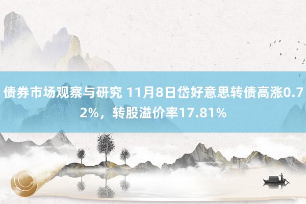 债券市场观察与研究 11月8日岱好意思转债高涨0.72%，转股溢价率17.81%