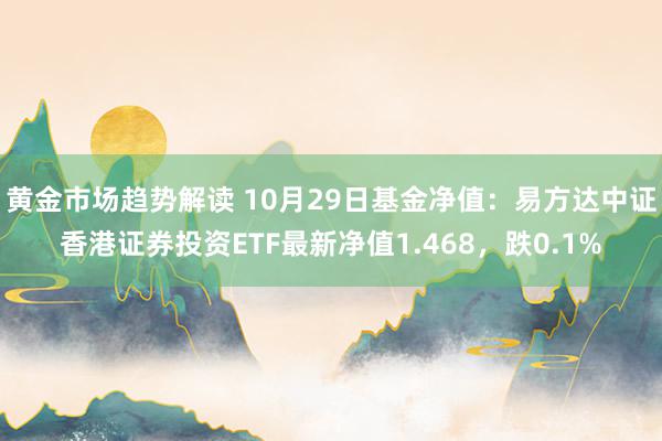 黄金市场趋势解读 10月29日基金净值：易方达中证香港证券投资ETF最新净值1.468，跌0.1%