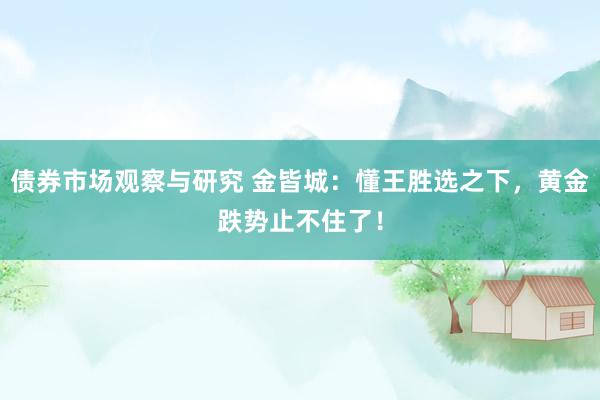 债券市场观察与研究 金皆城：懂王胜选之下，黄金跌势止不住了！