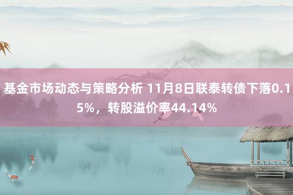 基金市场动态与策略分析 11月8日联泰转债下落0.15%，转股溢价率44.14%