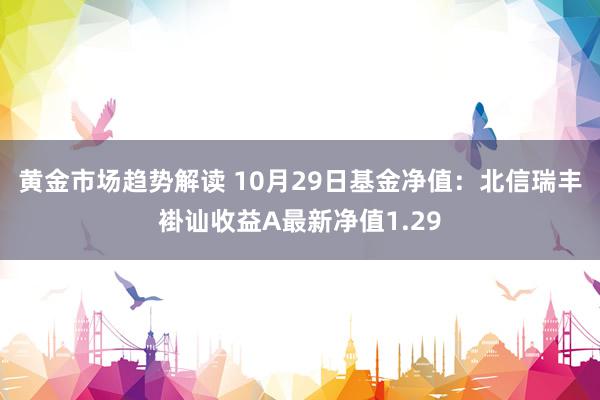 黄金市场趋势解读 10月29日基金净值：北信瑞丰褂讪收益A最新净值1.29