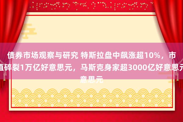 债券市场观察与研究 特斯拉盘中飙涨超10%，市值碎裂1万亿好意思元，马斯克身家超3000亿好意思元